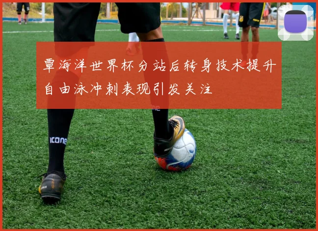覃海洋世界杯分站后转身技术提升自由泳冲刺表现引发关注